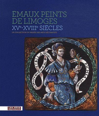 EMAUX PEINTS DE LIMOGES, XVE-XVIIIE SIECLE - LA COLLECTION DU MUSEE DES ARTS DECORATIFS