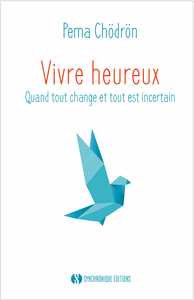 VIVRE HEUREUX - QUAND TOUT CHANGE ET TOUT EST INCERTAIN