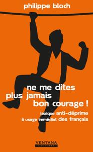 NE ME DITES PLUS JAMAIS BON COURAGE ! - LEXIQUE ANTI-DEPRIME A USAGE IMMEDIAT DES FRANCAIS.