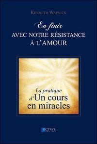 EN FINIR AVEC NOTRE RESISTANCE A L'AMOUR - LA PRATIQUE D'"UN COURS EN MIRACLES"