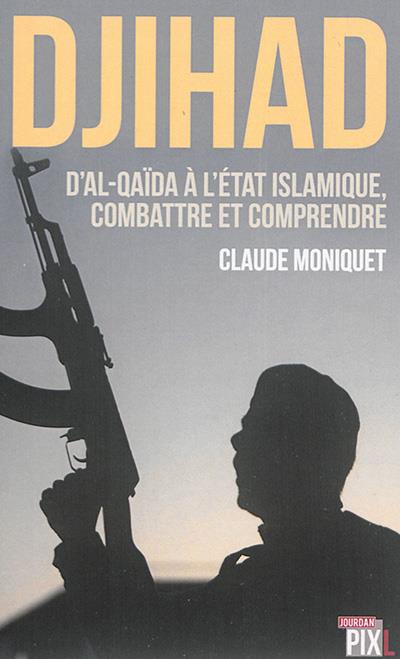 DJIHAD : D'AL-QAIDA A L'ETAT ISLAMIQUE, COMBATTRE ET COMPRENDRE