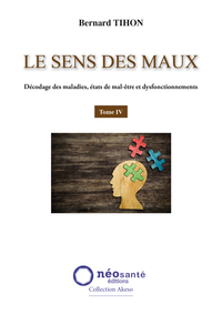 SENS DES MAUX (LE) - T4 : DECODAGE DES MALADIES, ETATS DE MAL-ETRE ET DYSFONCTIONNEMENTS