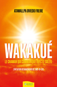 WAKAKUE - LE CHAMAN QUI COMMUNIQUE AVEC LE SOLEIL - L'INITIATION DES MARCHEURS DE L'ARC-EN-CIEL
