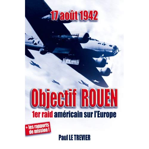17 AOUT 1942 / OBJECTIF ROUEN, L'HISTOIRE DU PREMIER BOMBARDEMENT AMERICAIN SUR L'EUROPE