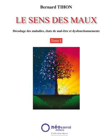 SENS DES MAUX (LE) - T1 : DECODAGE DES MALADIES, ETATS DE MAL-ETRE ET DYSFONCTIONNEMENTS