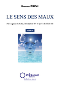 SENS DES MAUX (LE) - T3 : DECODAGE DES MALADIES, ETATS DE MAL-ETRE ET DYSFONCTIONNEMENTS