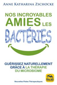 NOS INCROYABLES AMIES LES BACTERIES - GUERISSEZ NATURELLEMENT GRACE A LA THERAPIE DU MICROBIOME