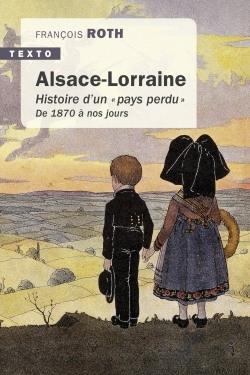 ALSACE LORRAINE - HISTOIRE D'UN  PAYS PERDU  DE 1870 A NOUS JOURS