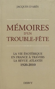 MEMOIRES D'UN TROUBLE-FETE - LA VIE ESOTERIQUE EN FRANCE A TRAVERS LA REVUE ATLANTIS 1926-2010