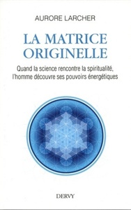 LA MATRICE ORIGINELLE - QUAND LA SCIENCE RENCONTRE LA SPIRITUALITE, L'HOMME DECOUVRE SES POUVOIRS