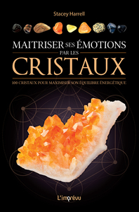 MAITRISER SES EMOTIONS PAR LES CRISTAUX - 100 CRISTAUX POUR MAXIMISER SON EQUILIBRE ENERGETIQUE