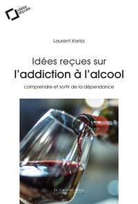 IDEES RECUES SUR L'ADDICTION A L'ALCOOL - COMPRENDRE ET SORTIR DE LA DEPENDANCE