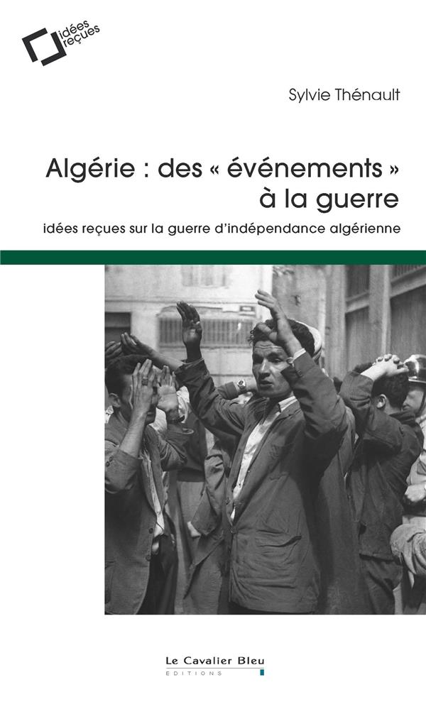 ALGERIE : DES EVENEMENTS A LA GUERRE - IDEES RECUES SUR LA GUERRE D'INDEPENDANCE