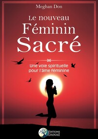 LE NOUVEAU FEMININ SACRE - UNE VOIE SPIRITUELLE POUR L'AME FEMININE