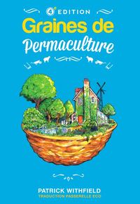 GRAINES DE PERMACULTURE (4EME EDITION, EN COULEUR) - A LA DECOUVERTE DE LA PERMACULTURE