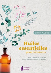 HUILES ESSENTIELLES POUR DEBUTANTS - AVEC 100 RECETTES UTILISANT LES 30 PRINCIPALES HUILES ESSENTIEL